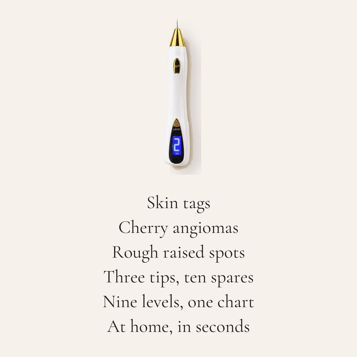 Skin tags, cherry angiomas, rough raised spots. Three tips, ten spares. Nine levels, one chart. At home, in seconds.